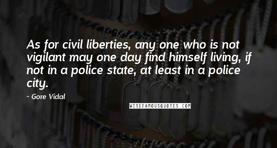 Gore Vidal Quotes: As for civil liberties, any one who is not vigilant may one day find himself living, if not in a police state, at least in a police city.