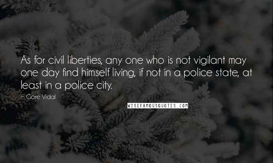 Gore Vidal Quotes: As for civil liberties, any one who is not vigilant may one day find himself living, if not in a police state, at least in a police city.