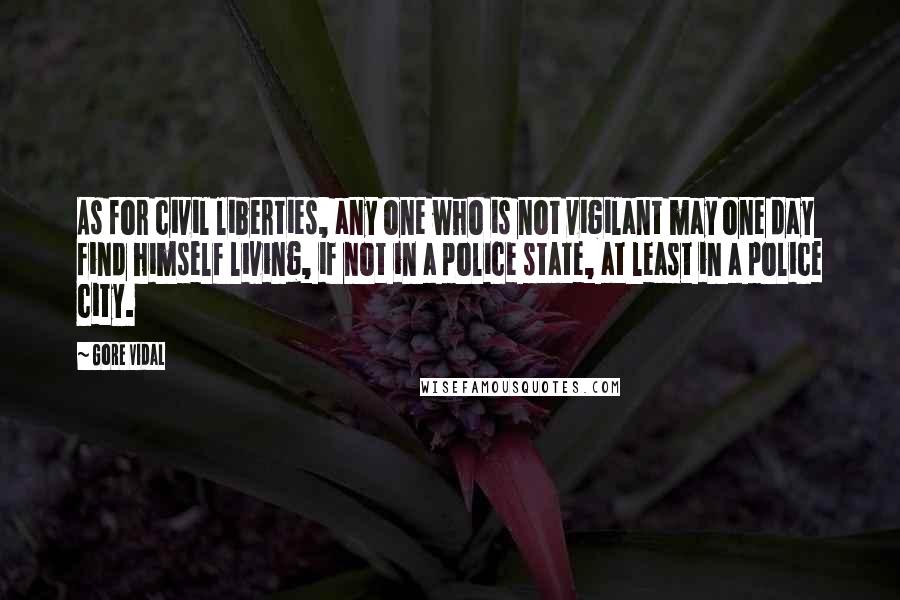 Gore Vidal Quotes: As for civil liberties, any one who is not vigilant may one day find himself living, if not in a police state, at least in a police city.