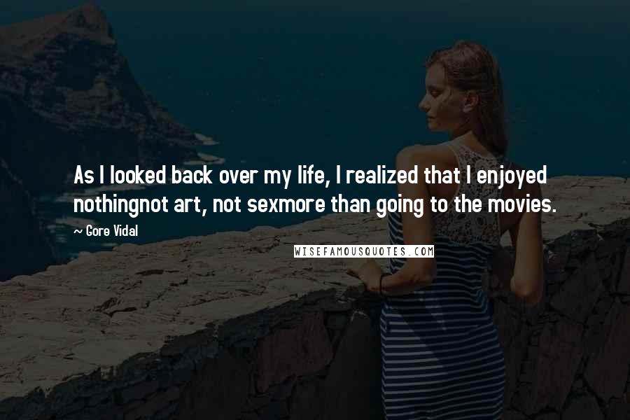 Gore Vidal Quotes: As I looked back over my life, I realized that I enjoyed nothingnot art, not sexmore than going to the movies.