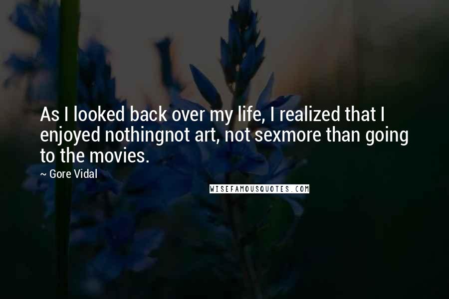 Gore Vidal Quotes: As I looked back over my life, I realized that I enjoyed nothingnot art, not sexmore than going to the movies.