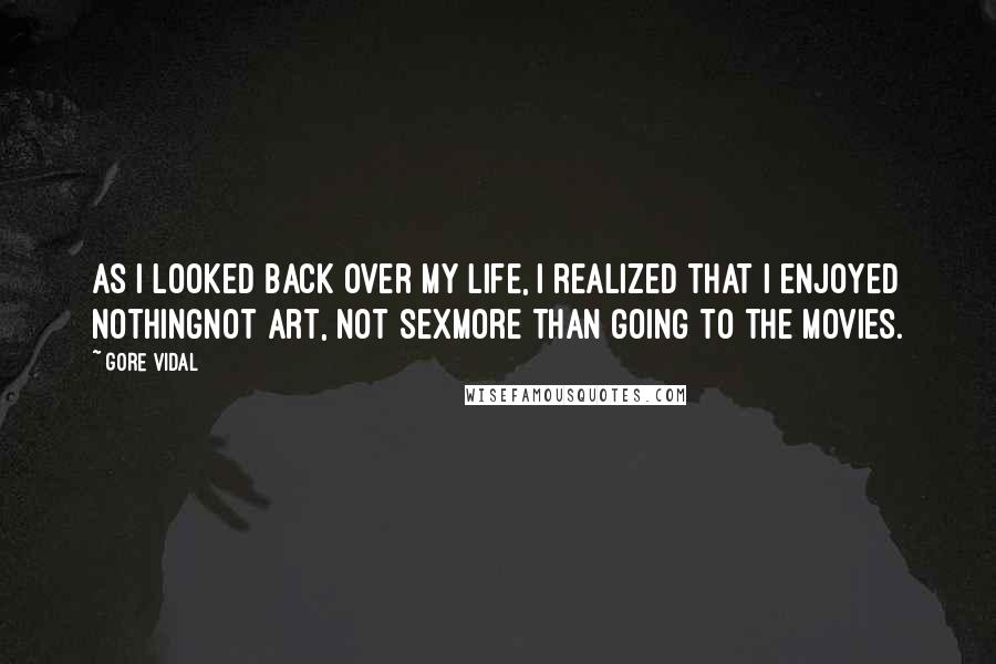 Gore Vidal Quotes: As I looked back over my life, I realized that I enjoyed nothingnot art, not sexmore than going to the movies.