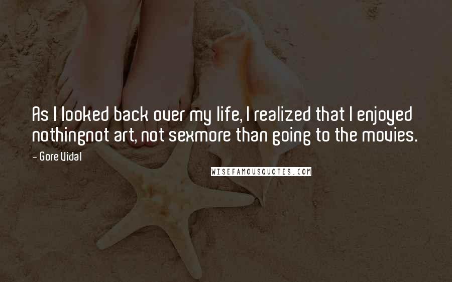 Gore Vidal Quotes: As I looked back over my life, I realized that I enjoyed nothingnot art, not sexmore than going to the movies.