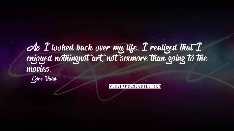 Gore Vidal Quotes: As I looked back over my life, I realized that I enjoyed nothingnot art, not sexmore than going to the movies.