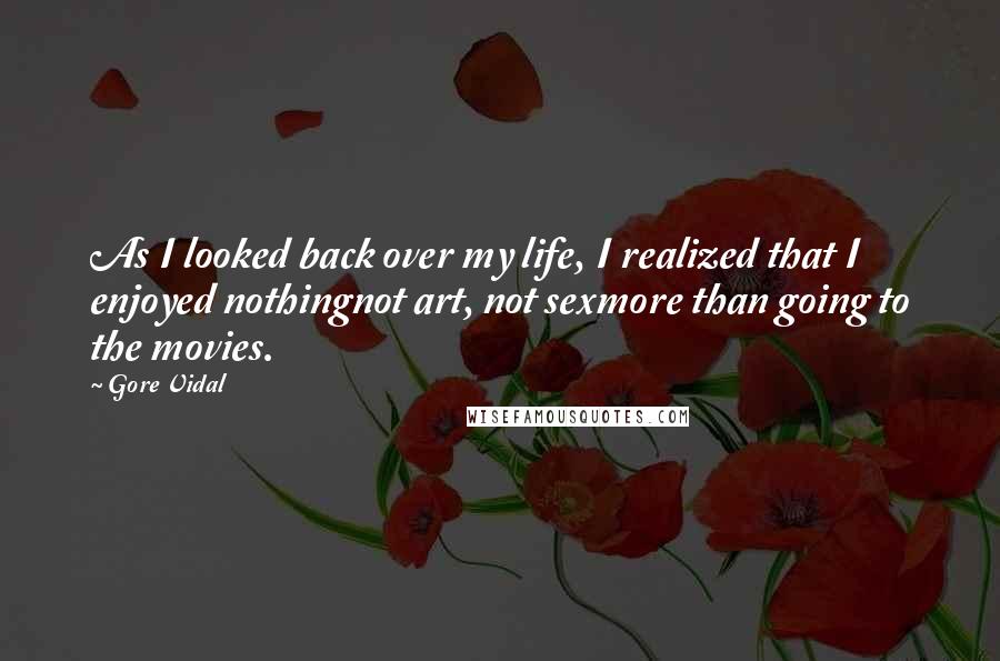 Gore Vidal Quotes: As I looked back over my life, I realized that I enjoyed nothingnot art, not sexmore than going to the movies.