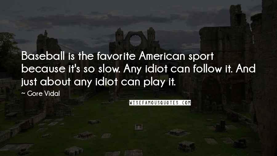 Gore Vidal Quotes: Baseball is the favorite American sport because it's so slow. Any idiot can follow it. And just about any idiot can play it.