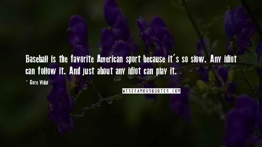 Gore Vidal Quotes: Baseball is the favorite American sport because it's so slow. Any idiot can follow it. And just about any idiot can play it.