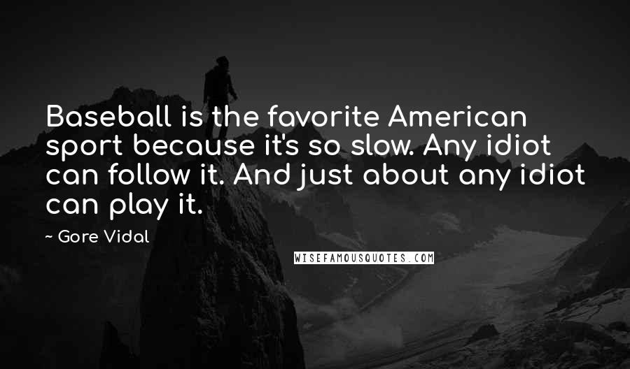 Gore Vidal Quotes: Baseball is the favorite American sport because it's so slow. Any idiot can follow it. And just about any idiot can play it.