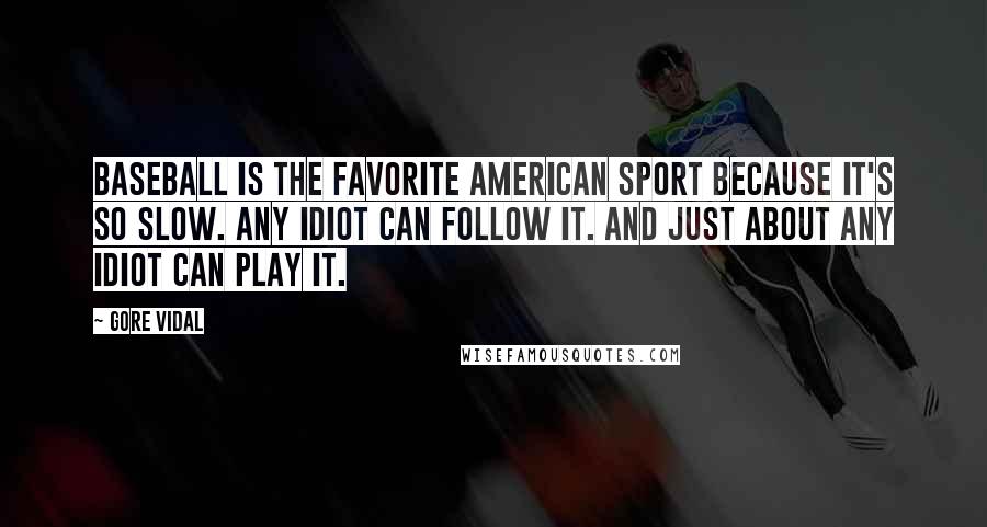 Gore Vidal Quotes: Baseball is the favorite American sport because it's so slow. Any idiot can follow it. And just about any idiot can play it.