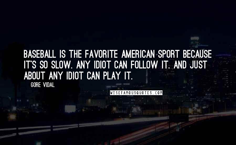 Gore Vidal Quotes: Baseball is the favorite American sport because it's so slow. Any idiot can follow it. And just about any idiot can play it.