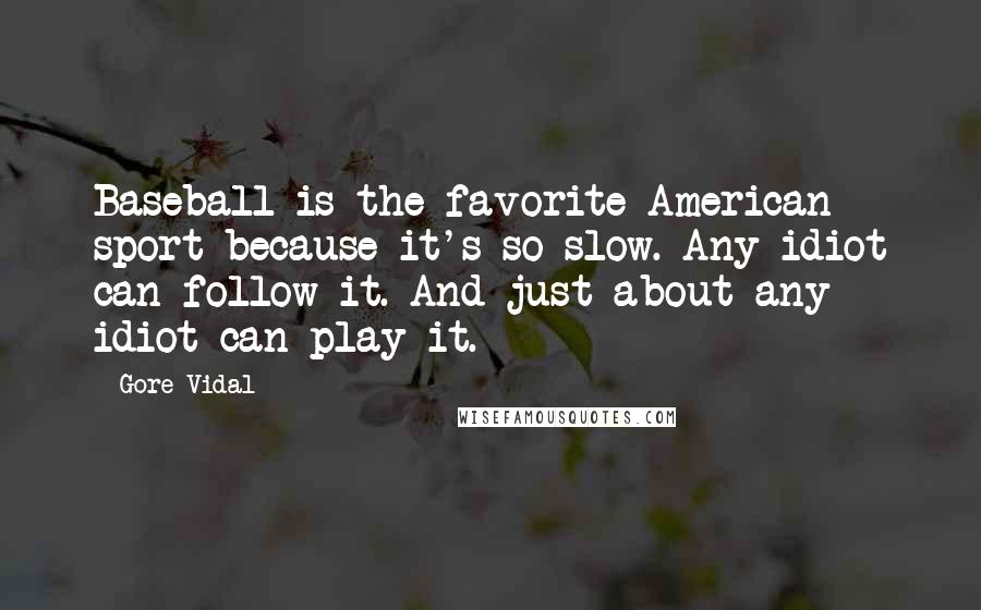 Gore Vidal Quotes: Baseball is the favorite American sport because it's so slow. Any idiot can follow it. And just about any idiot can play it.