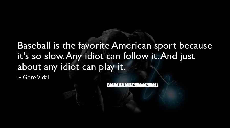 Gore Vidal Quotes: Baseball is the favorite American sport because it's so slow. Any idiot can follow it. And just about any idiot can play it.