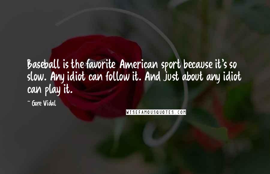 Gore Vidal Quotes: Baseball is the favorite American sport because it's so slow. Any idiot can follow it. And just about any idiot can play it.