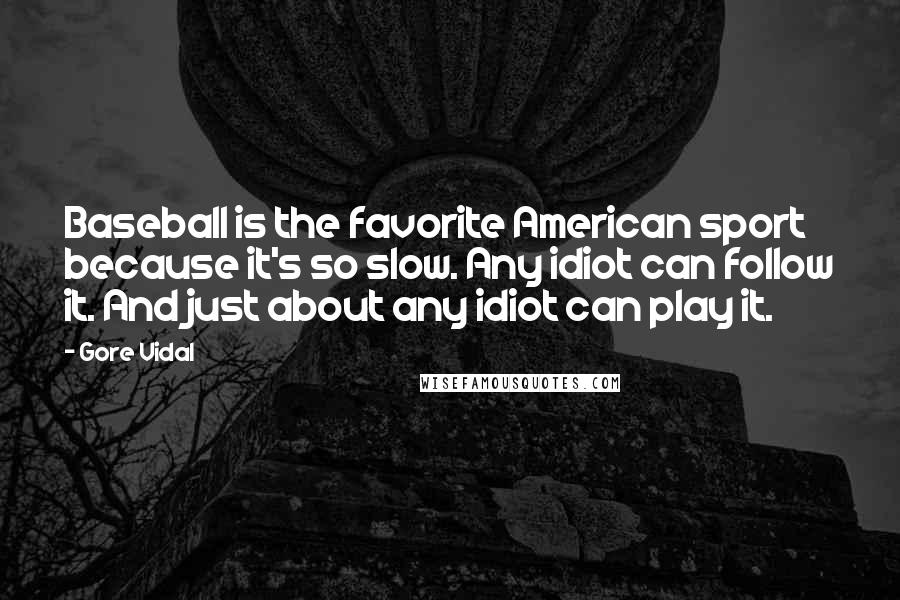 Gore Vidal Quotes: Baseball is the favorite American sport because it's so slow. Any idiot can follow it. And just about any idiot can play it.