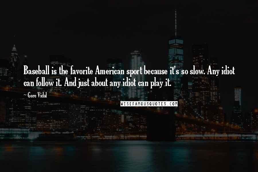 Gore Vidal Quotes: Baseball is the favorite American sport because it's so slow. Any idiot can follow it. And just about any idiot can play it.