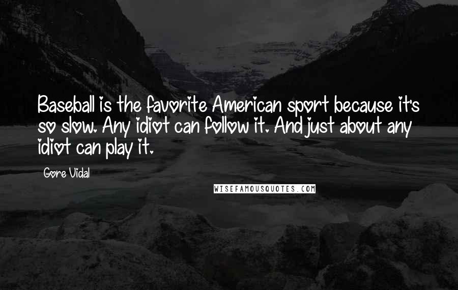 Gore Vidal Quotes: Baseball is the favorite American sport because it's so slow. Any idiot can follow it. And just about any idiot can play it.