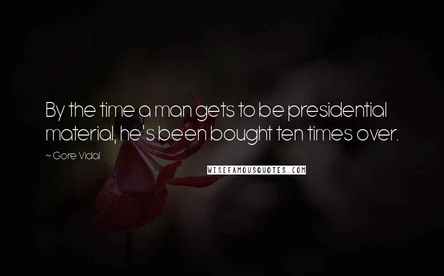 Gore Vidal Quotes: By the time a man gets to be presidential material, he's been bought ten times over.