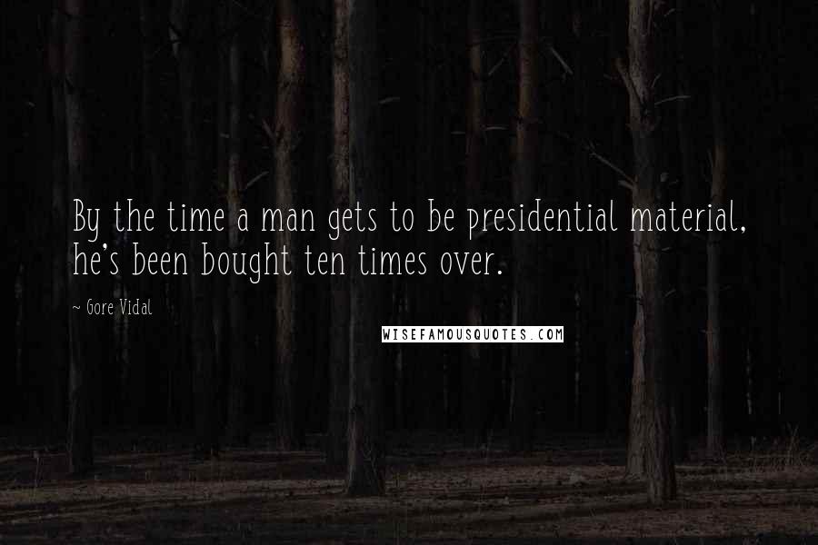 Gore Vidal Quotes: By the time a man gets to be presidential material, he's been bought ten times over.