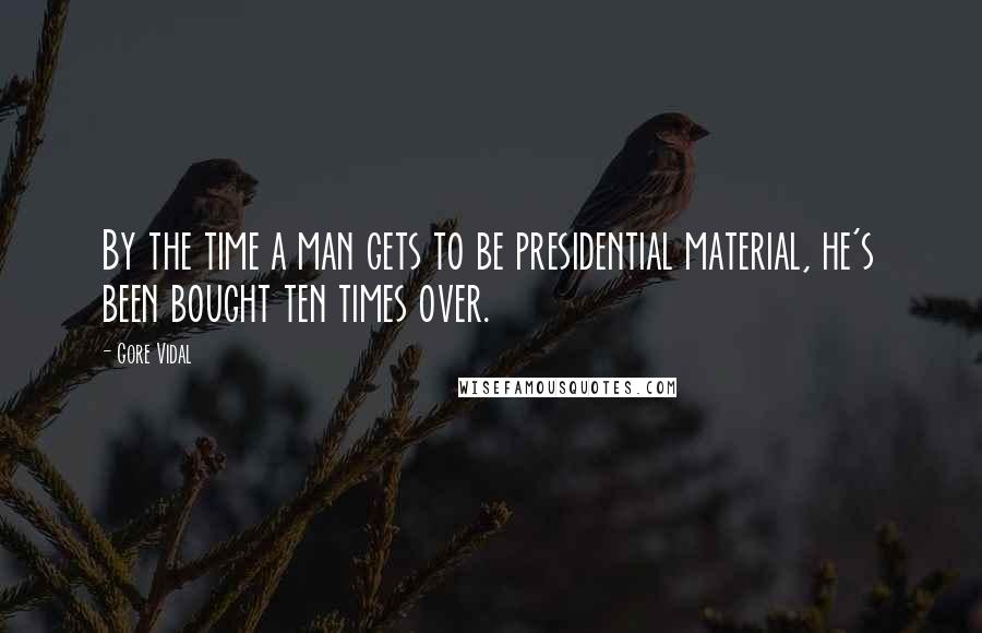 Gore Vidal Quotes: By the time a man gets to be presidential material, he's been bought ten times over.