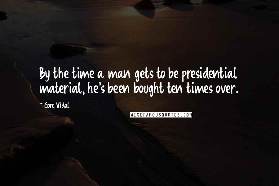 Gore Vidal Quotes: By the time a man gets to be presidential material, he's been bought ten times over.