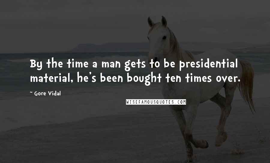 Gore Vidal Quotes: By the time a man gets to be presidential material, he's been bought ten times over.