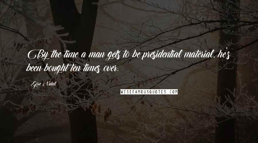 Gore Vidal Quotes: By the time a man gets to be presidential material, he's been bought ten times over.