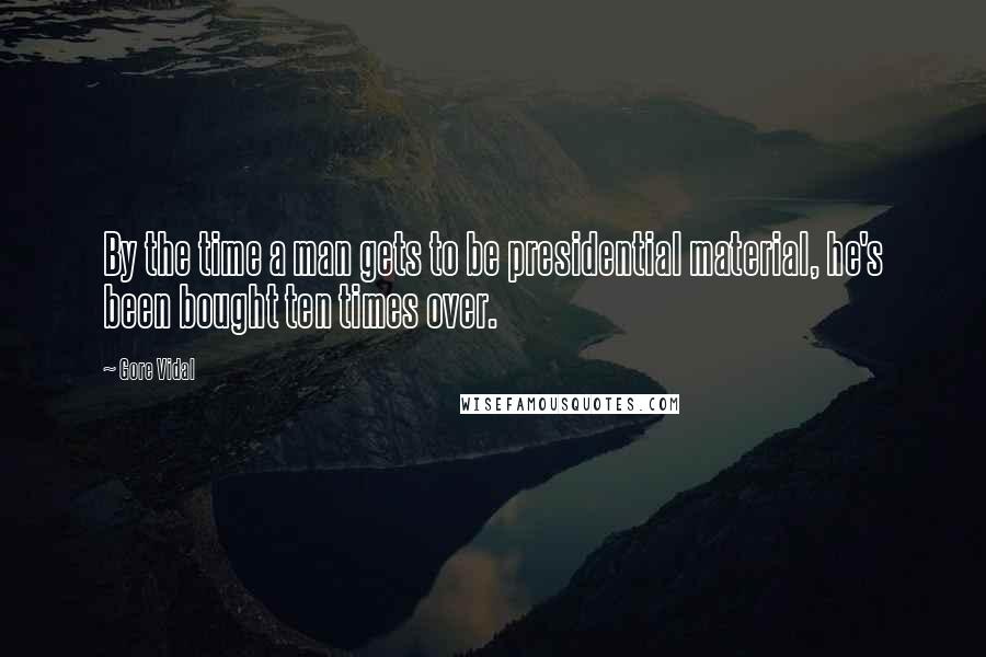 Gore Vidal Quotes: By the time a man gets to be presidential material, he's been bought ten times over.