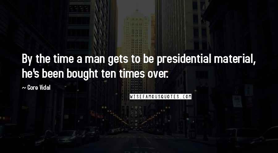 Gore Vidal Quotes: By the time a man gets to be presidential material, he's been bought ten times over.