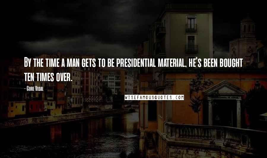 Gore Vidal Quotes: By the time a man gets to be presidential material, he's been bought ten times over.