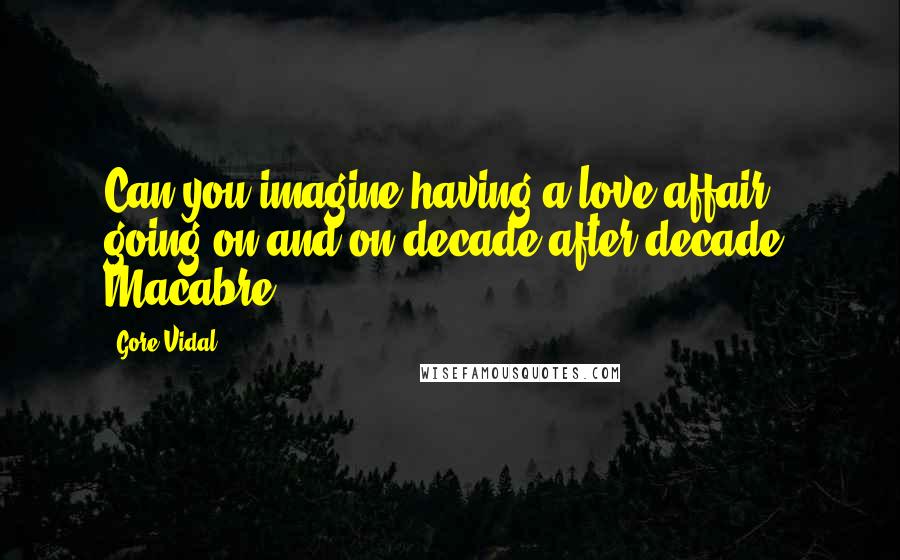 Gore Vidal Quotes: Can you imagine having a love affair going on and on decade after decade? Macabre.