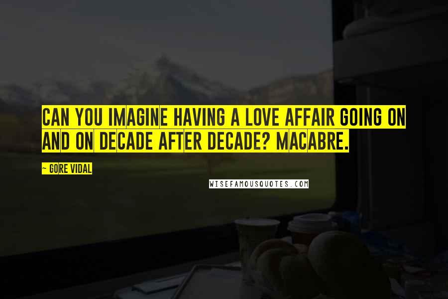Gore Vidal Quotes: Can you imagine having a love affair going on and on decade after decade? Macabre.