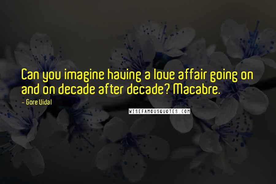 Gore Vidal Quotes: Can you imagine having a love affair going on and on decade after decade? Macabre.