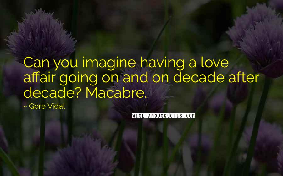 Gore Vidal Quotes: Can you imagine having a love affair going on and on decade after decade? Macabre.