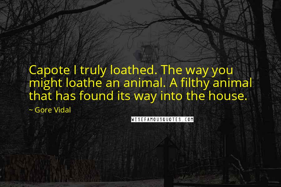 Gore Vidal Quotes: Capote I truly loathed. The way you might loathe an animal. A filthy animal that has found its way into the house.