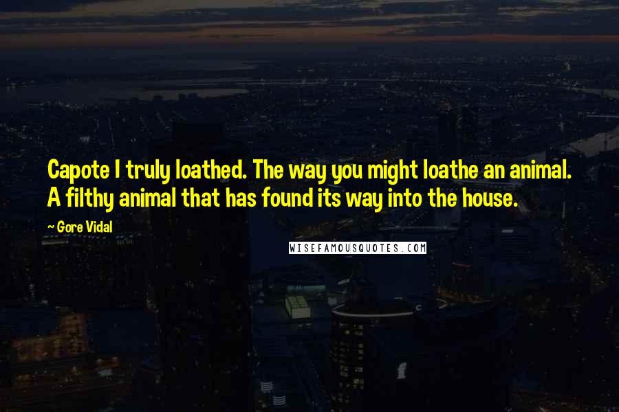 Gore Vidal Quotes: Capote I truly loathed. The way you might loathe an animal. A filthy animal that has found its way into the house.