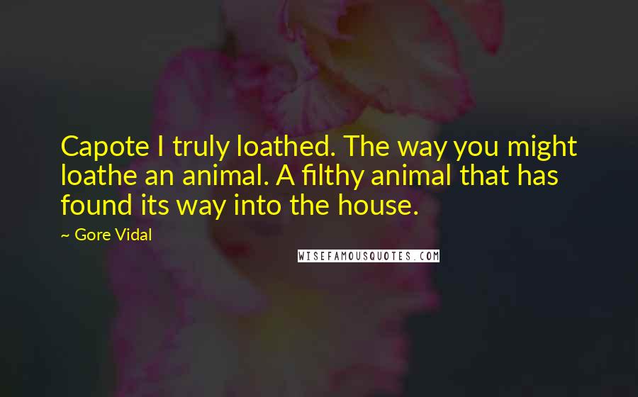 Gore Vidal Quotes: Capote I truly loathed. The way you might loathe an animal. A filthy animal that has found its way into the house.