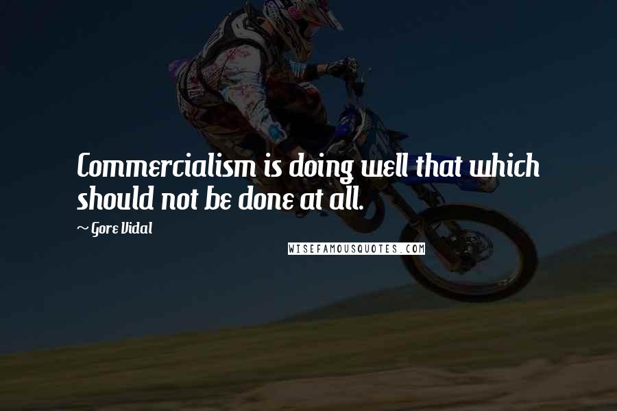 Gore Vidal Quotes: Commercialism is doing well that which should not be done at all.