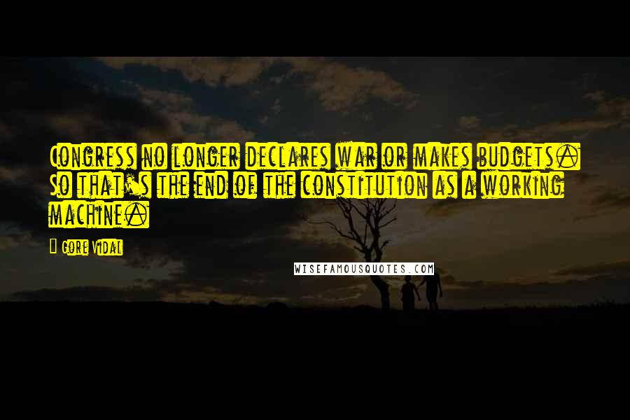 Gore Vidal Quotes: Congress no longer declares war or makes budgets. So that's the end of the constitution as a working machine.