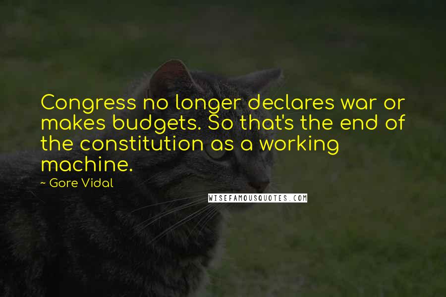 Gore Vidal Quotes: Congress no longer declares war or makes budgets. So that's the end of the constitution as a working machine.