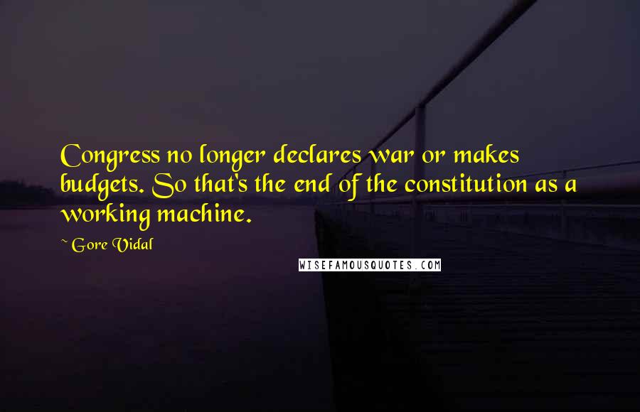 Gore Vidal Quotes: Congress no longer declares war or makes budgets. So that's the end of the constitution as a working machine.