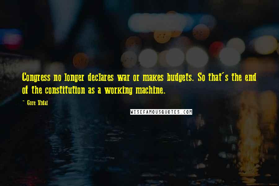 Gore Vidal Quotes: Congress no longer declares war or makes budgets. So that's the end of the constitution as a working machine.