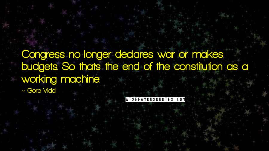 Gore Vidal Quotes: Congress no longer declares war or makes budgets. So that's the end of the constitution as a working machine.