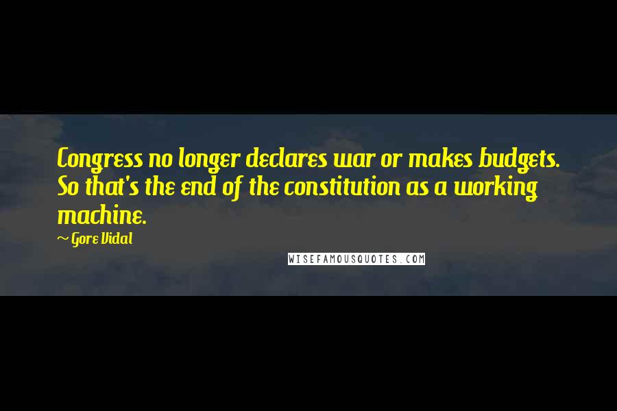 Gore Vidal Quotes: Congress no longer declares war or makes budgets. So that's the end of the constitution as a working machine.