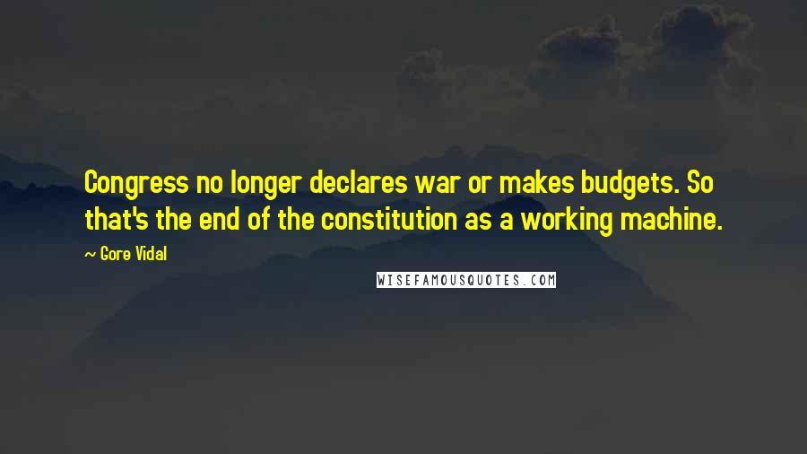 Gore Vidal Quotes: Congress no longer declares war or makes budgets. So that's the end of the constitution as a working machine.