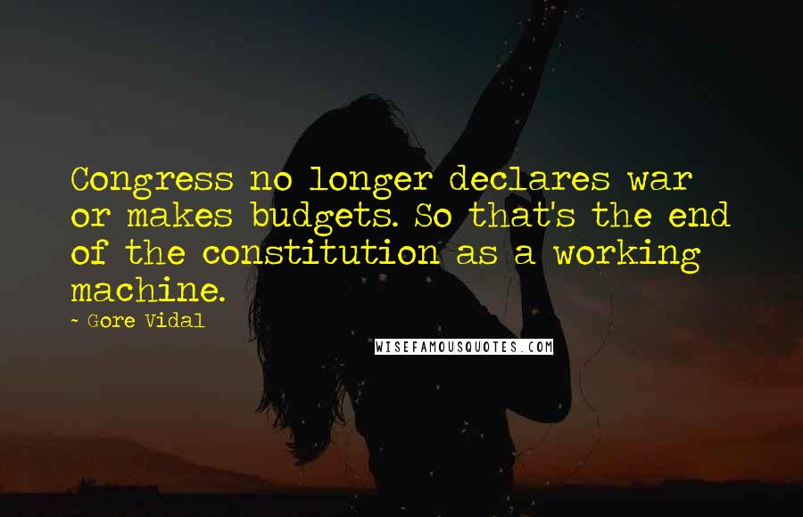 Gore Vidal Quotes: Congress no longer declares war or makes budgets. So that's the end of the constitution as a working machine.