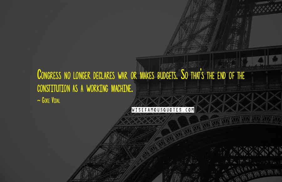 Gore Vidal Quotes: Congress no longer declares war or makes budgets. So that's the end of the constitution as a working machine.