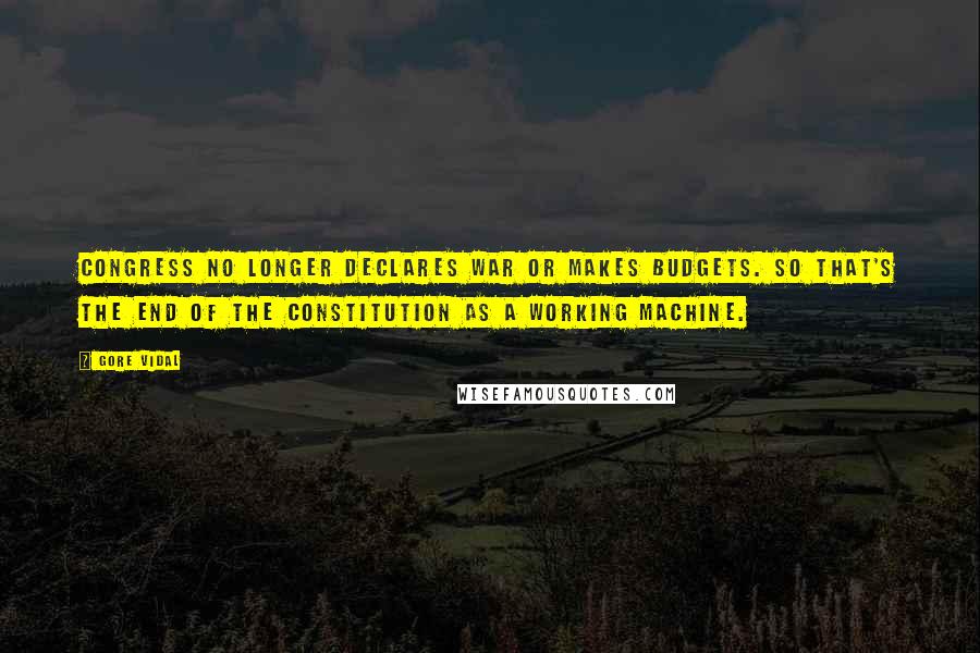 Gore Vidal Quotes: Congress no longer declares war or makes budgets. So that's the end of the constitution as a working machine.