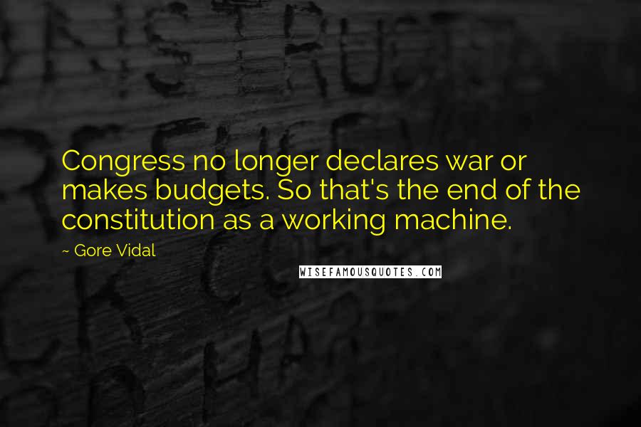 Gore Vidal Quotes: Congress no longer declares war or makes budgets. So that's the end of the constitution as a working machine.