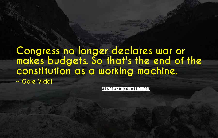 Gore Vidal Quotes: Congress no longer declares war or makes budgets. So that's the end of the constitution as a working machine.