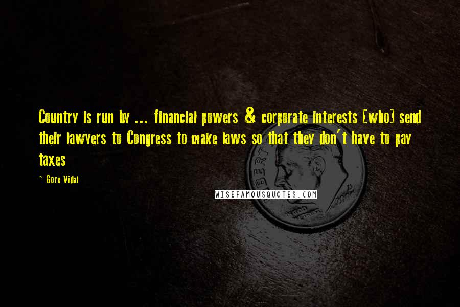Gore Vidal Quotes: Country is run by ... financial powers & corporate interests [who] send their lawyers to Congress to make laws so that they don't have to pay taxes